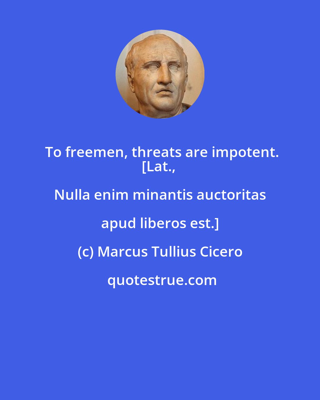 Marcus Tullius Cicero: To freemen, threats are impotent.
[Lat., Nulla enim minantis auctoritas apud liberos est.]