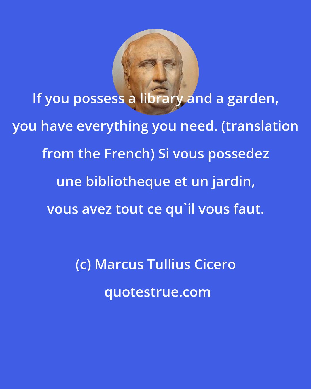 Marcus Tullius Cicero: If you possess a library and a garden, you have everything you need. (translation from the French) Si vous possedez une bibliotheque et un jardin, vous avez tout ce qu'il vous faut.