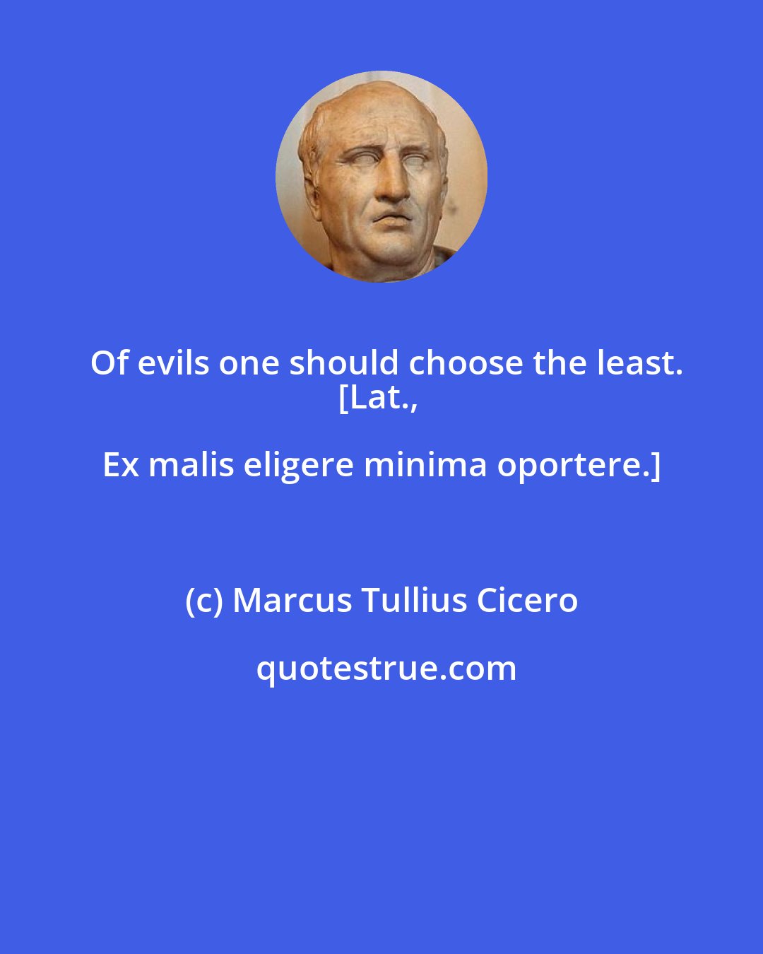 Marcus Tullius Cicero: Of evils one should choose the least.
[Lat., Ex malis eligere minima oportere.]