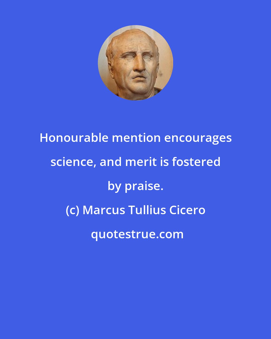 Marcus Tullius Cicero: Honourable mention encourages science, and merit is fostered by praise.