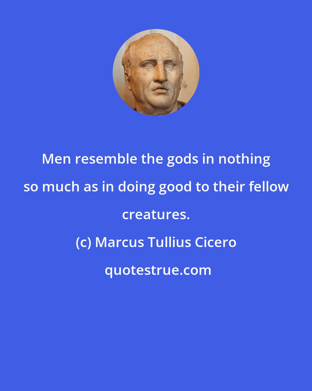 Marcus Tullius Cicero: Men resemble the gods in nothing so much as in doing good to their fellow creatures.