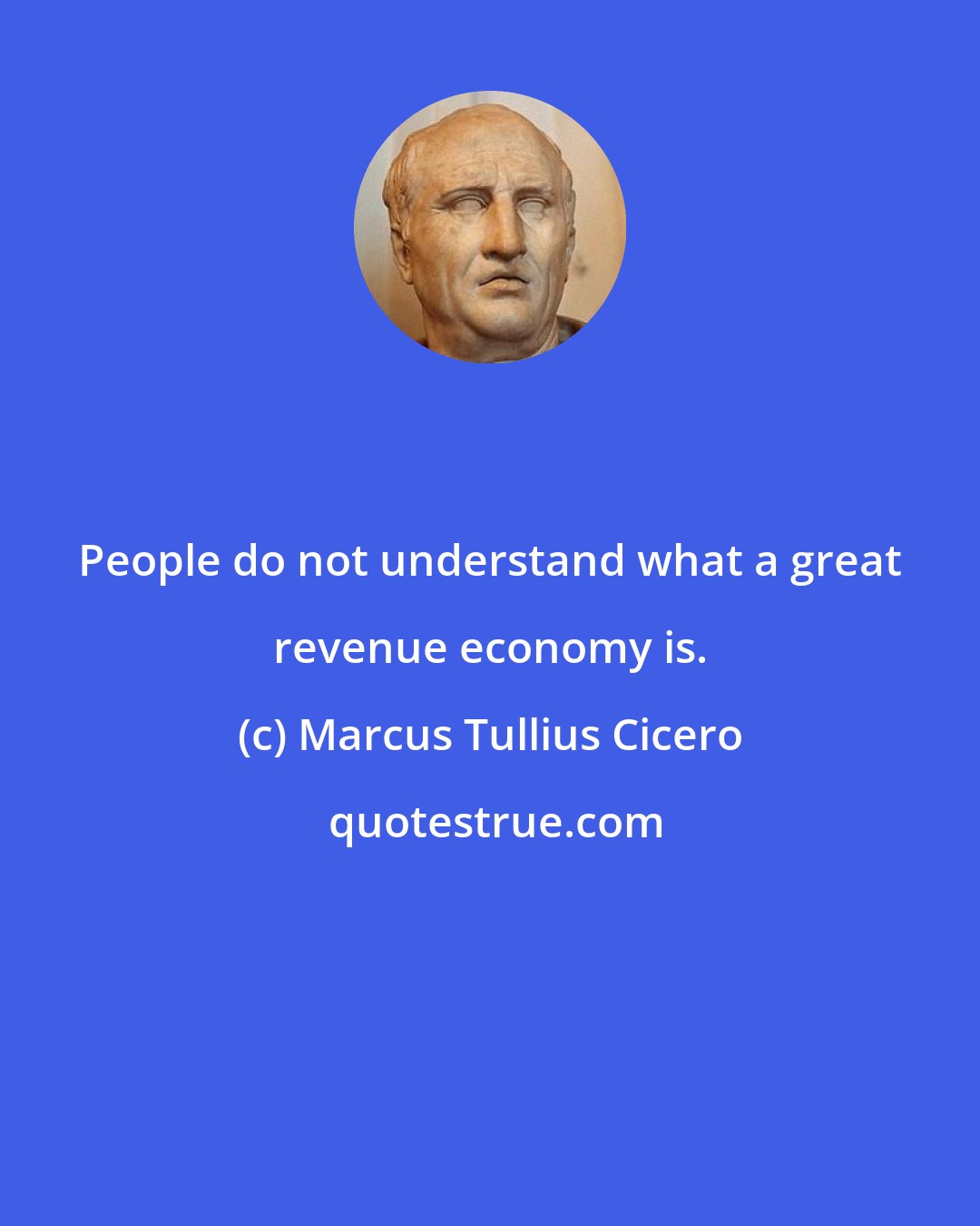 Marcus Tullius Cicero: People do not understand what a great revenue economy is.