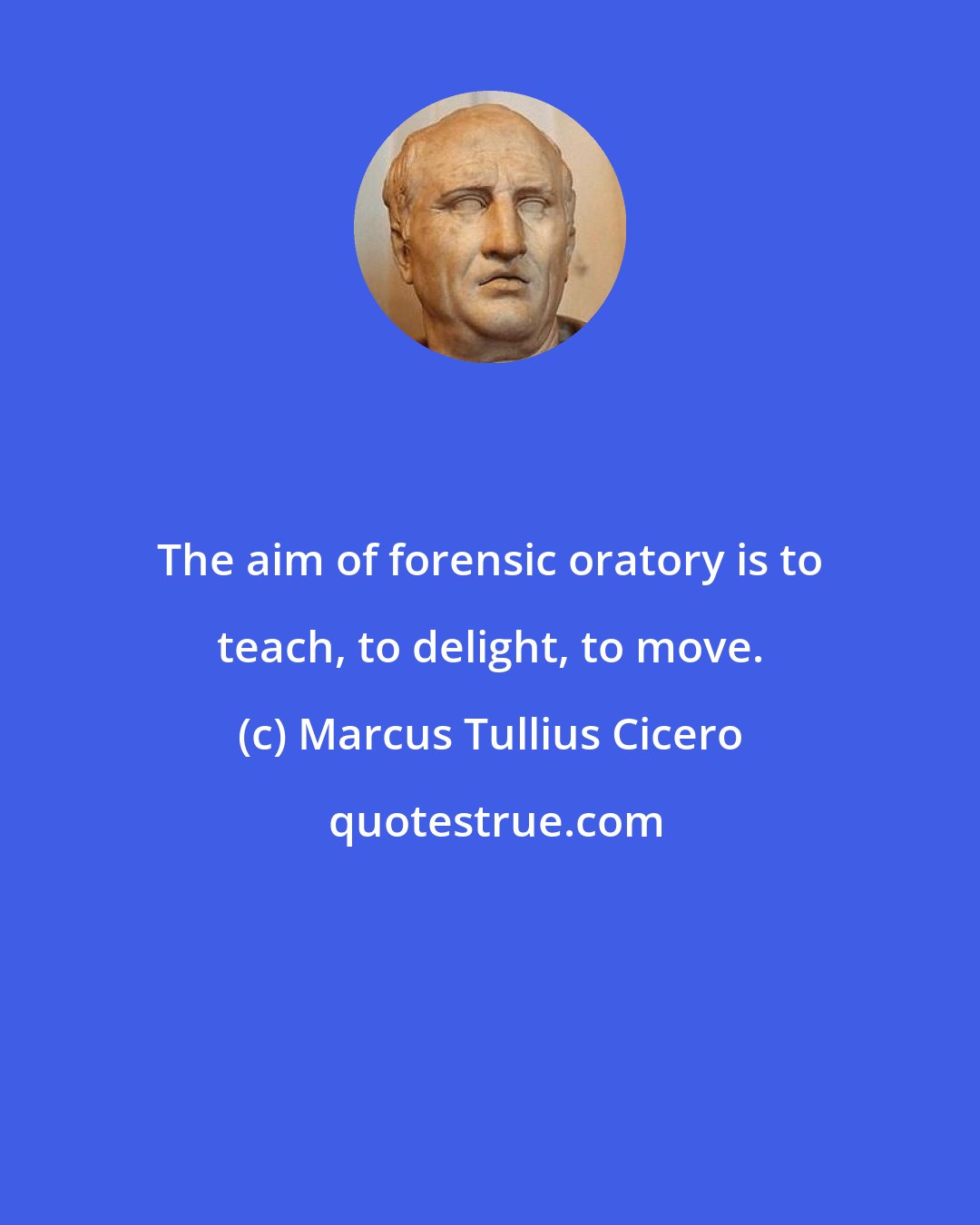 Marcus Tullius Cicero: The aim of forensic oratory is to teach, to delight, to move.