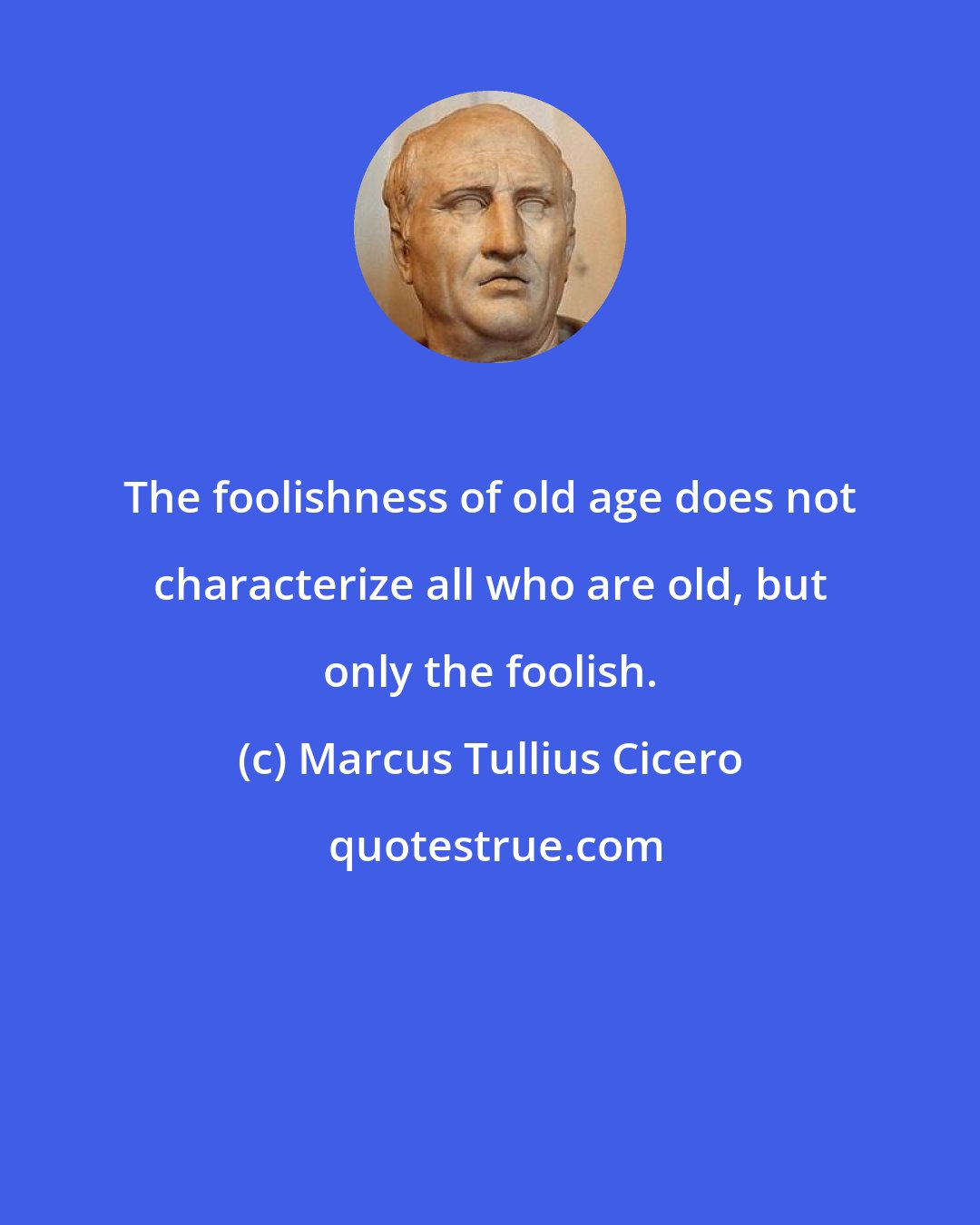 Marcus Tullius Cicero: The foolishness of old age does not characterize all who are old, but only the foolish.