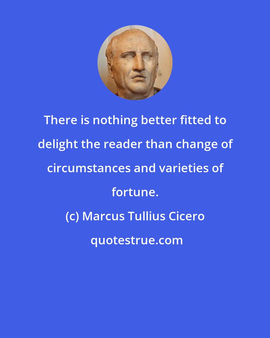 Marcus Tullius Cicero: There is nothing better fitted to delight the reader than change of circumstances and varieties of fortune.