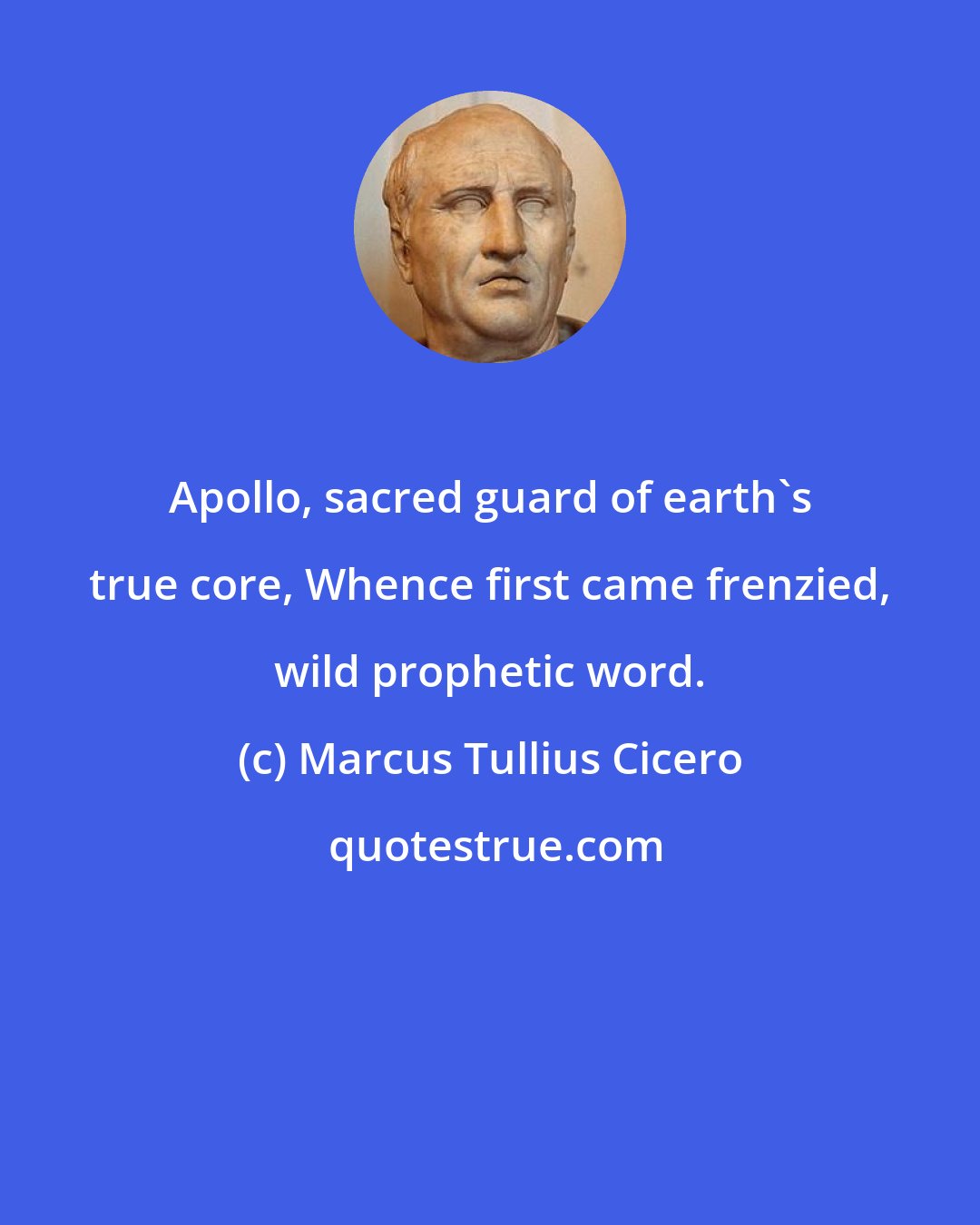 Marcus Tullius Cicero: Apollo, sacred guard of earth's true core, Whence first came frenzied, wild prophetic word.