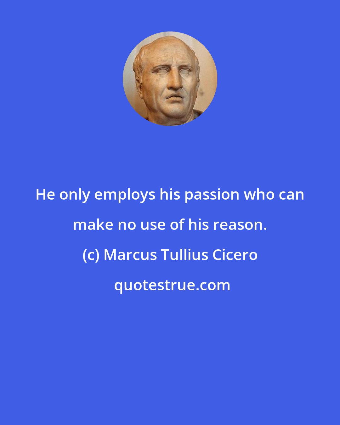 Marcus Tullius Cicero: He only employs his passion who can make no use of his reason.