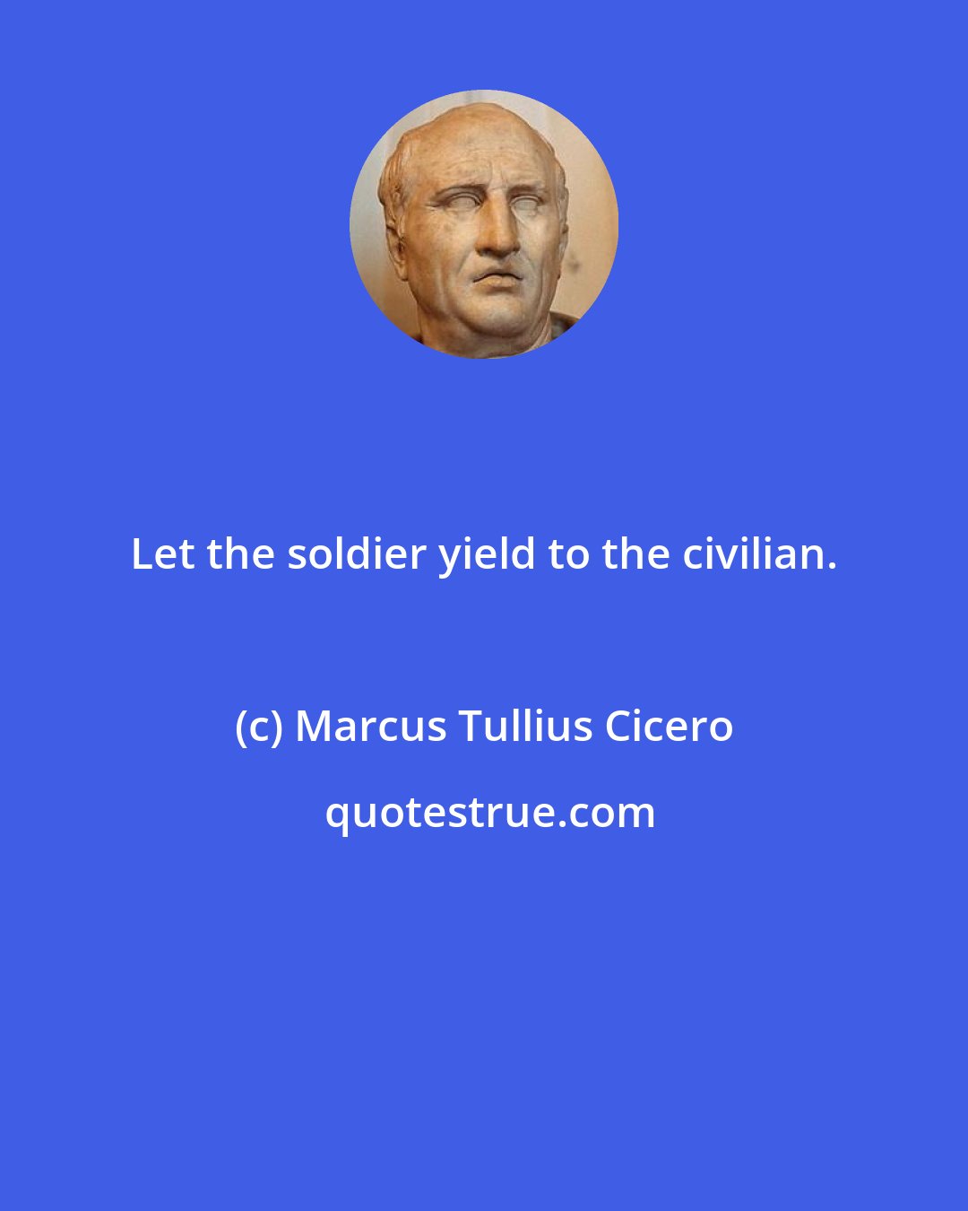 Marcus Tullius Cicero: Let the soldier yield to the civilian.