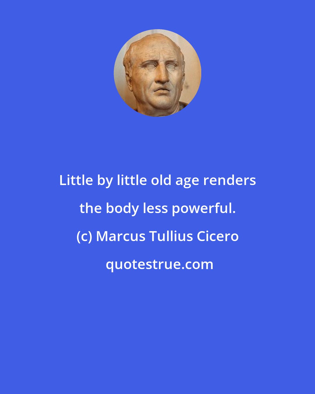 Marcus Tullius Cicero: Little by little old age renders the body less powerful.