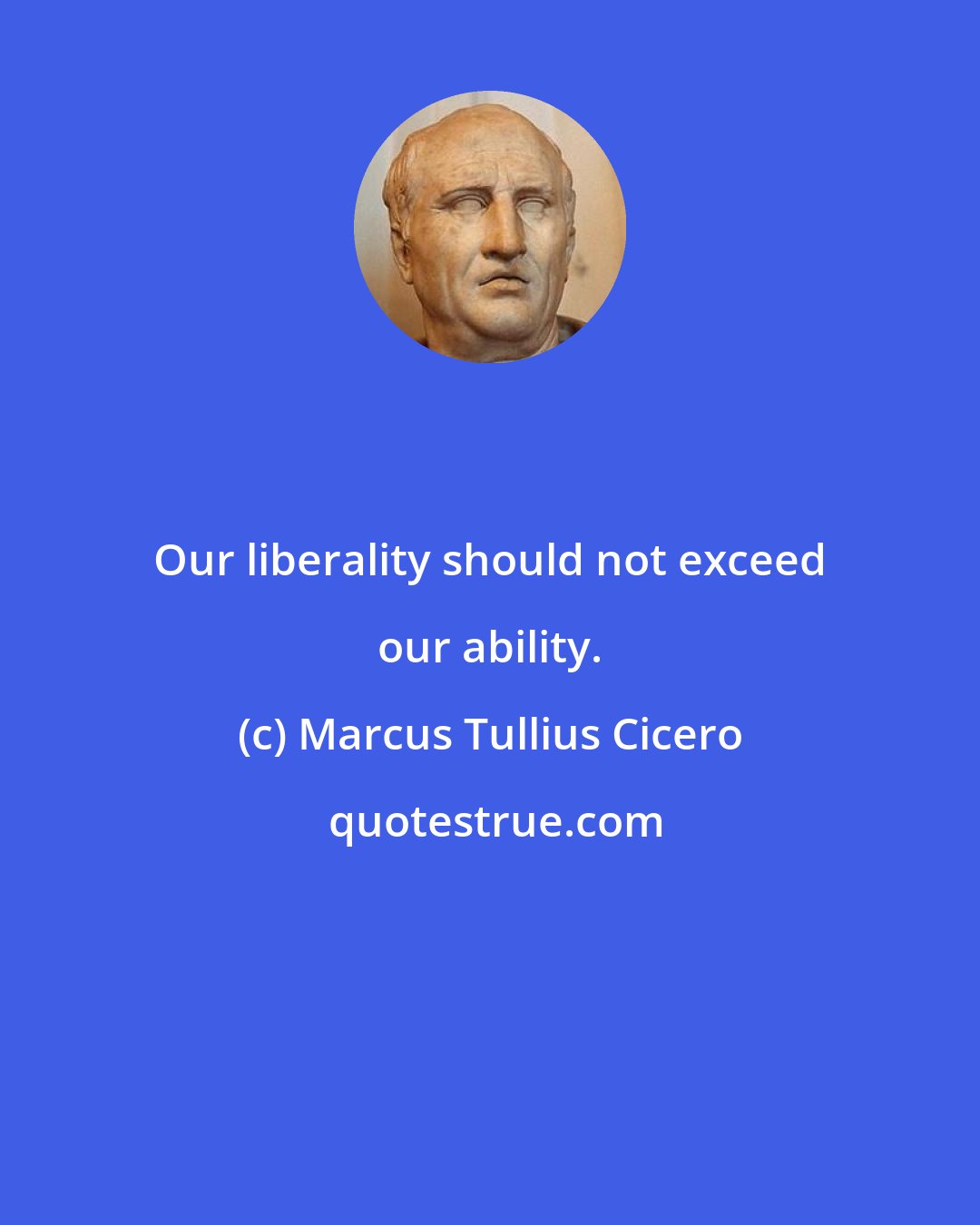 Marcus Tullius Cicero: Our liberality should not exceed our ability.