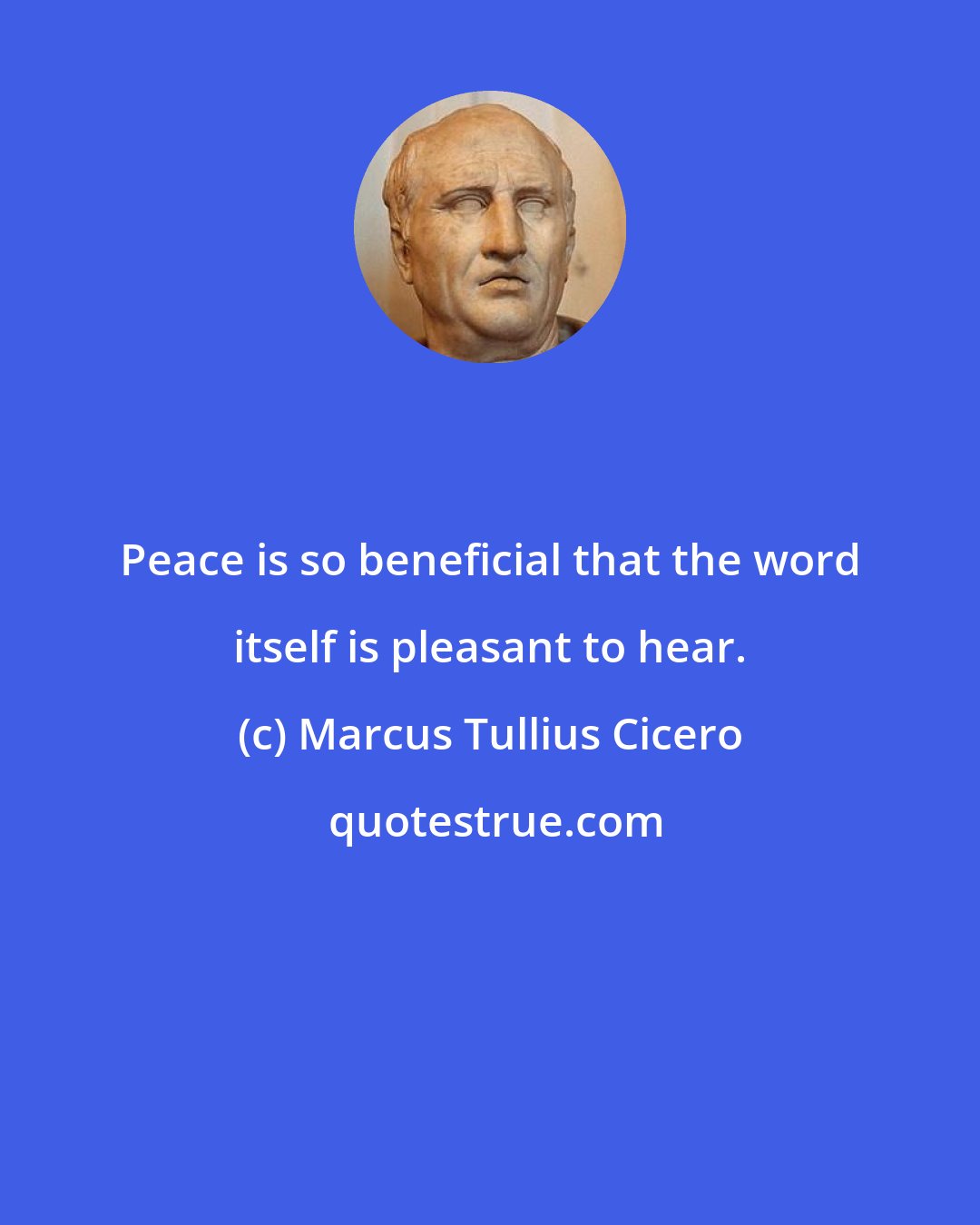 Marcus Tullius Cicero: Peace is so beneficial that the word itself is pleasant to hear.