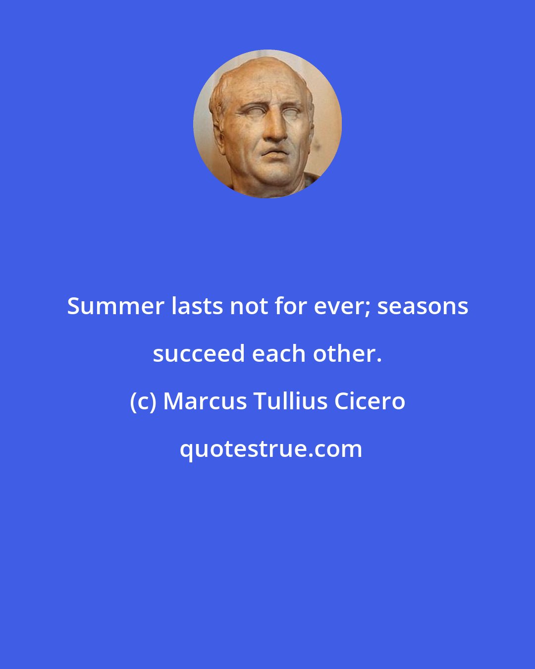 Marcus Tullius Cicero: Summer lasts not for ever; seasons succeed each other.