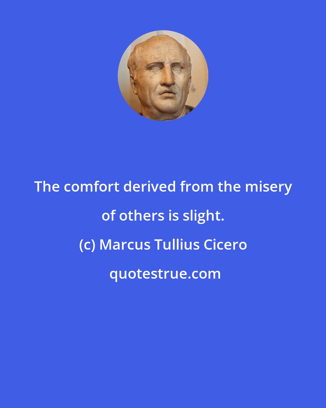 Marcus Tullius Cicero: The comfort derived from the misery of others is slight.