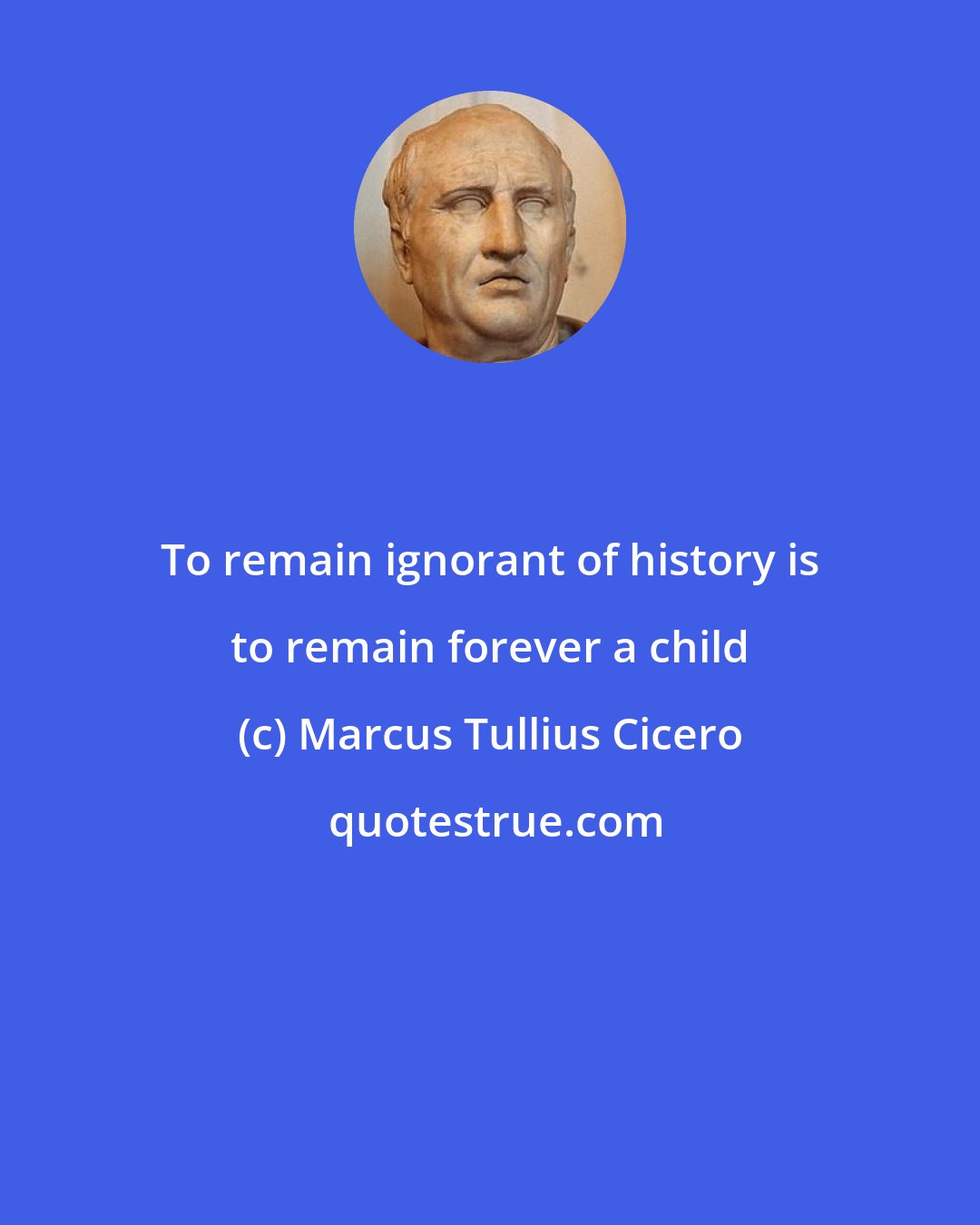 Marcus Tullius Cicero: To remain ignorant of history is to remain forever a child