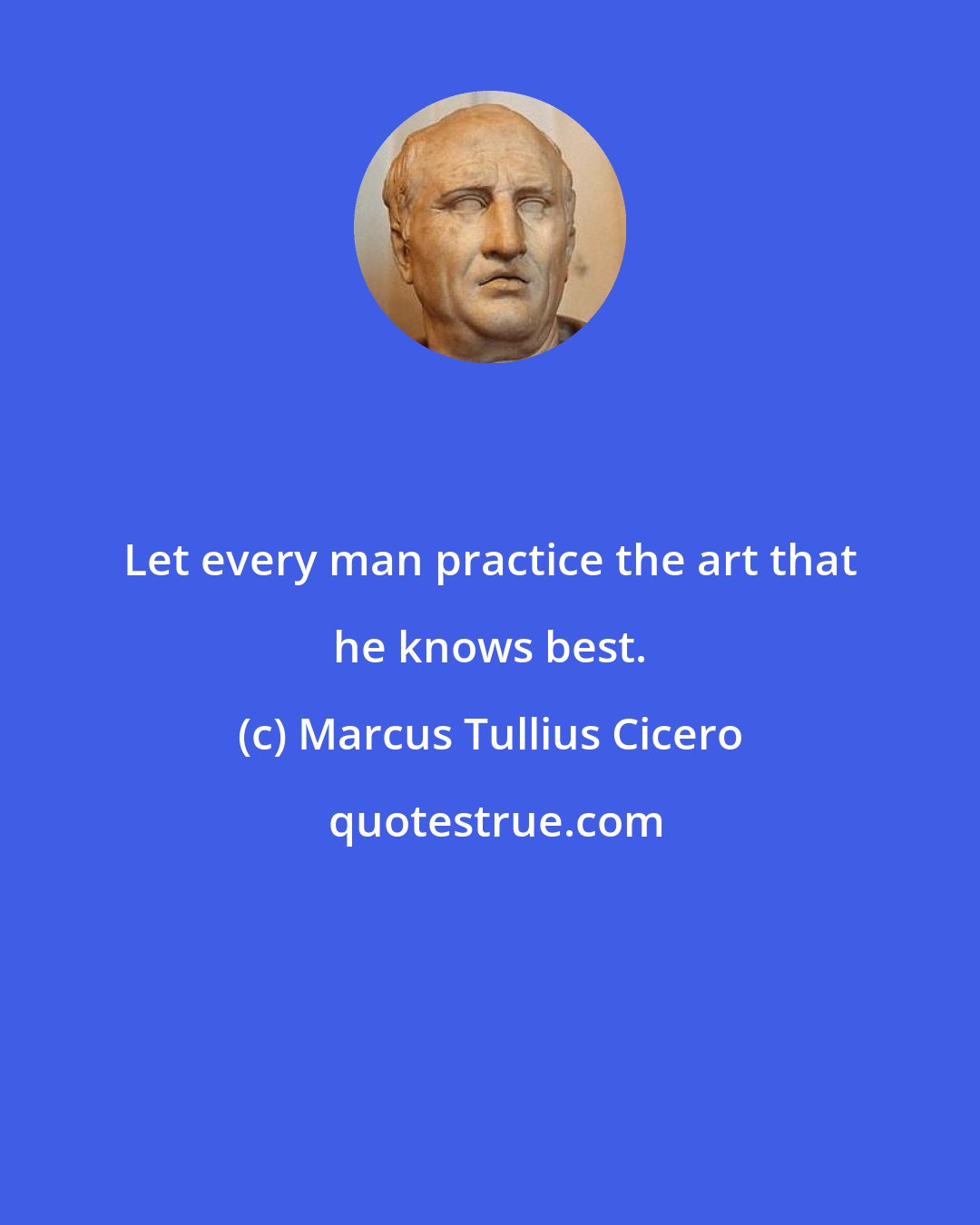 Marcus Tullius Cicero: Let every man practice the art that he knows best.