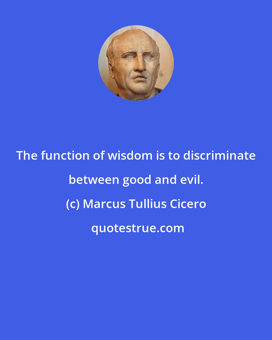 Marcus Tullius Cicero: The function of wisdom is to discriminate between good and evil.