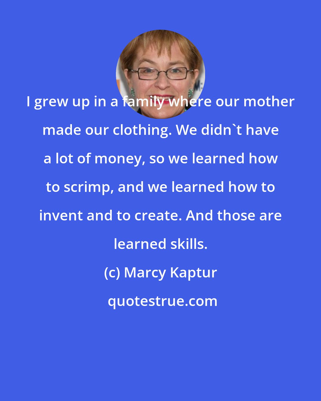 Marcy Kaptur: I grew up in a family where our mother made our clothing. We didn't have a lot of money, so we learned how to scrimp, and we learned how to invent and to create. And those are learned skills.