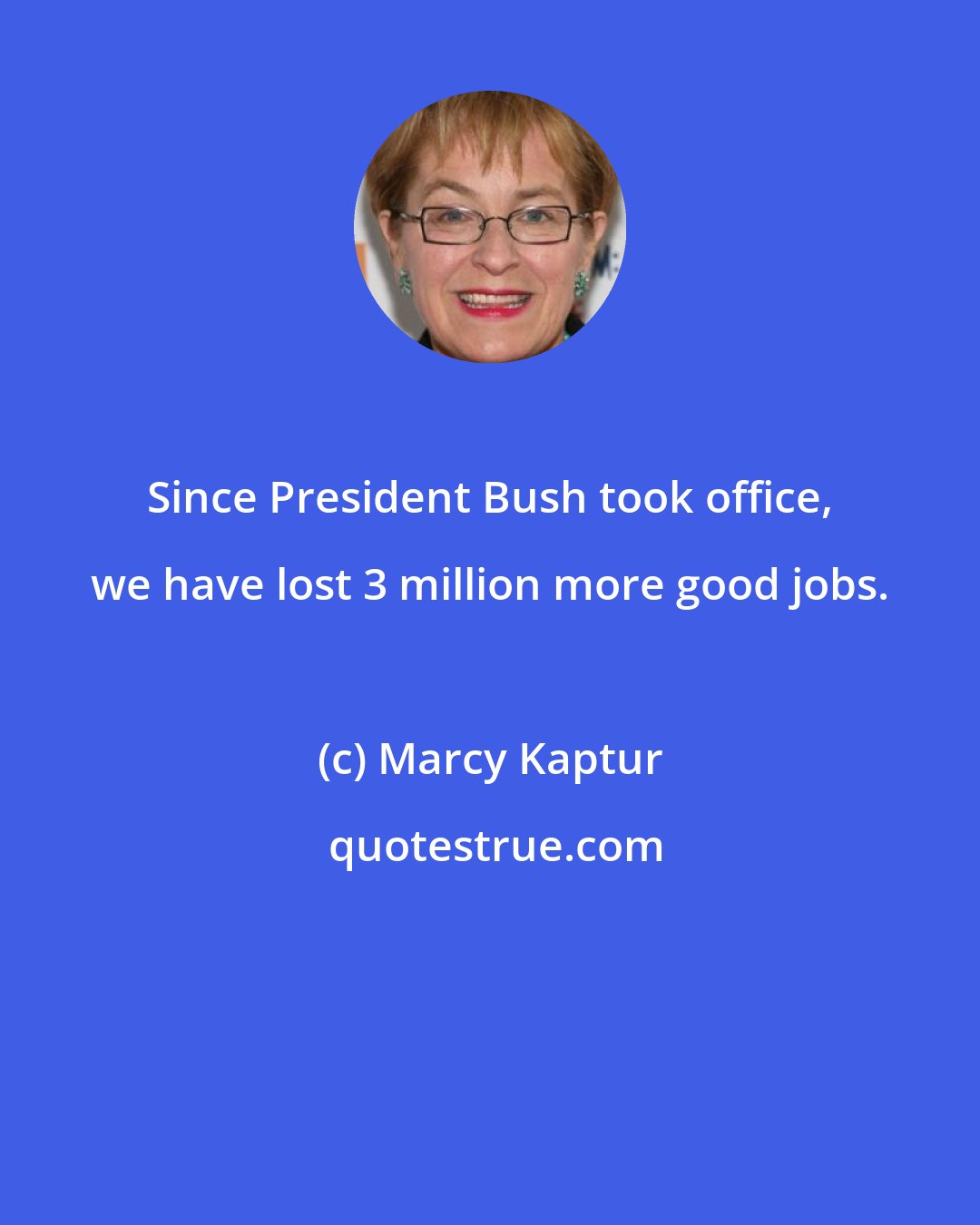 Marcy Kaptur: Since President Bush took office, we have lost 3 million more good jobs.