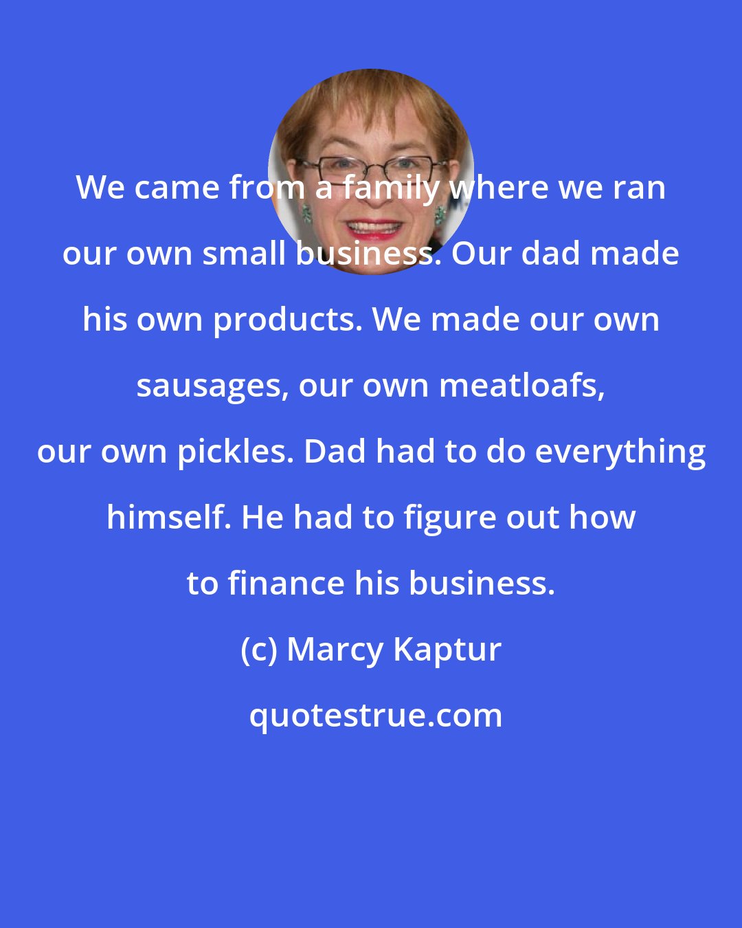 Marcy Kaptur: We came from a family where we ran our own small business. Our dad made his own products. We made our own sausages, our own meatloafs, our own pickles. Dad had to do everything himself. He had to figure out how to finance his business.