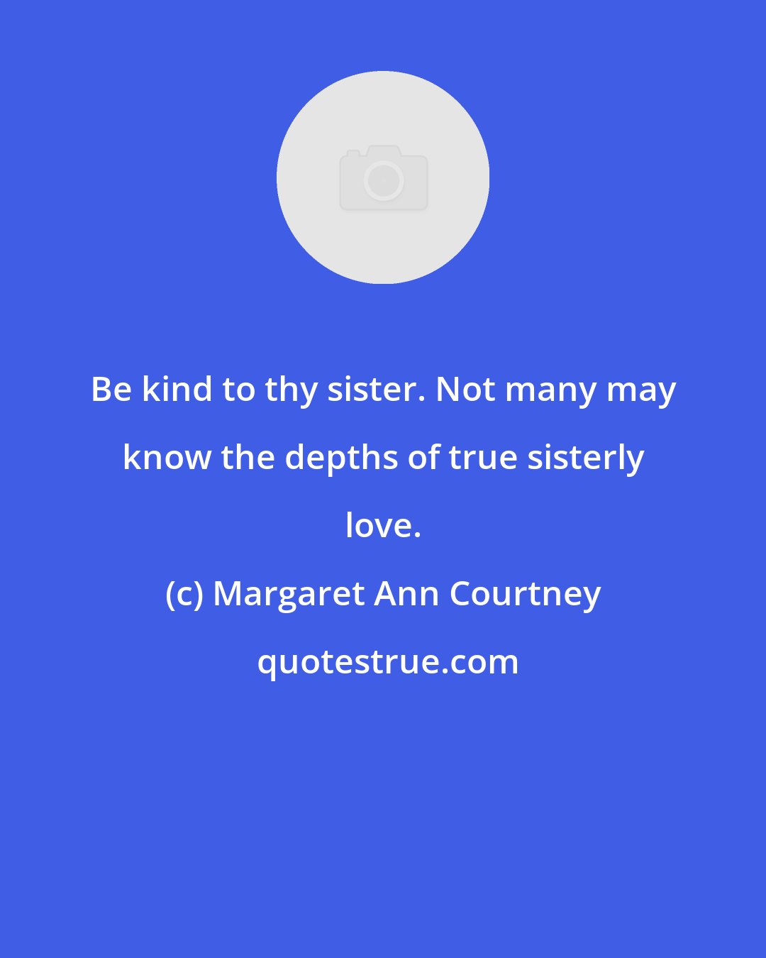 Margaret Ann Courtney: Be kind to thy sister. Not many may know the depths of true sisterly love.