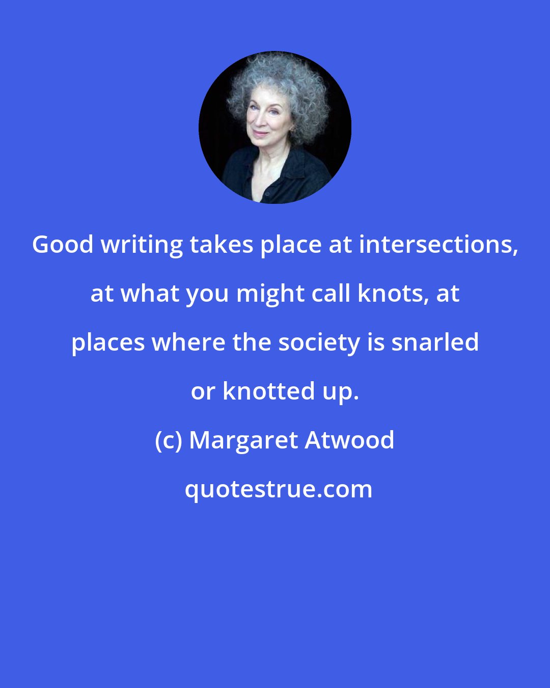Margaret Atwood: Good writing takes place at intersections, at what you might call knots, at places where the society is snarled or knotted up.