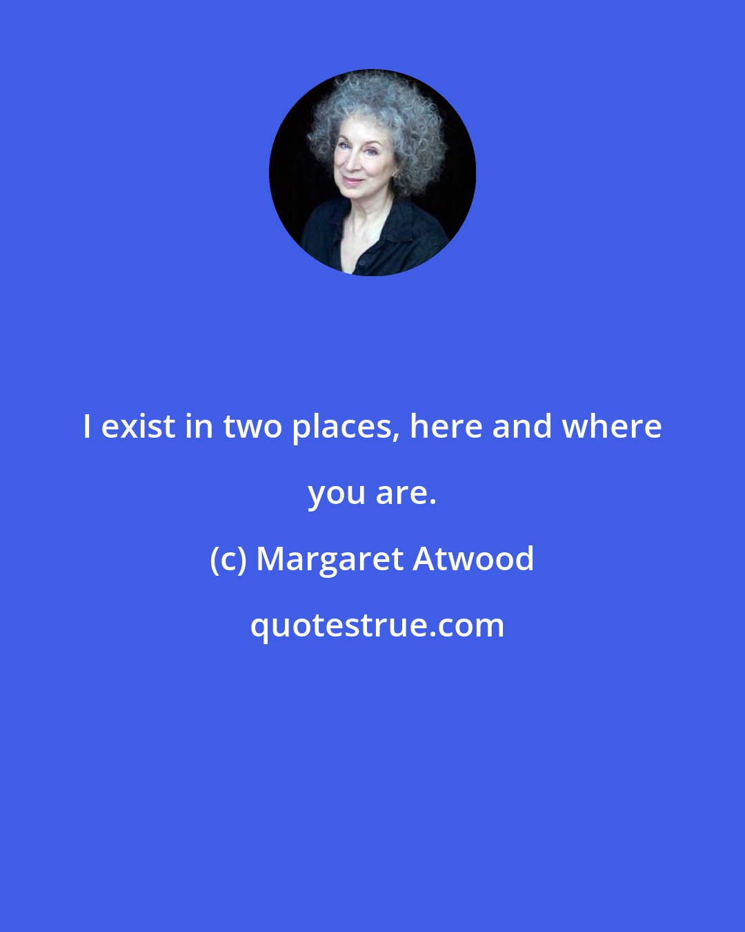 Margaret Atwood: I exist in two places, here and where you are.