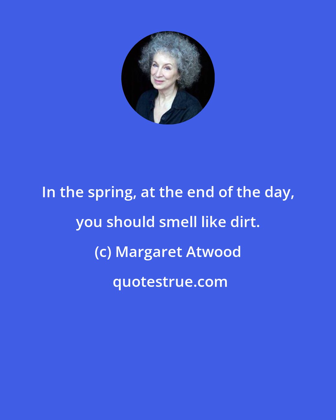 Margaret Atwood: In the spring, at the end of the day, you should smell like dirt.