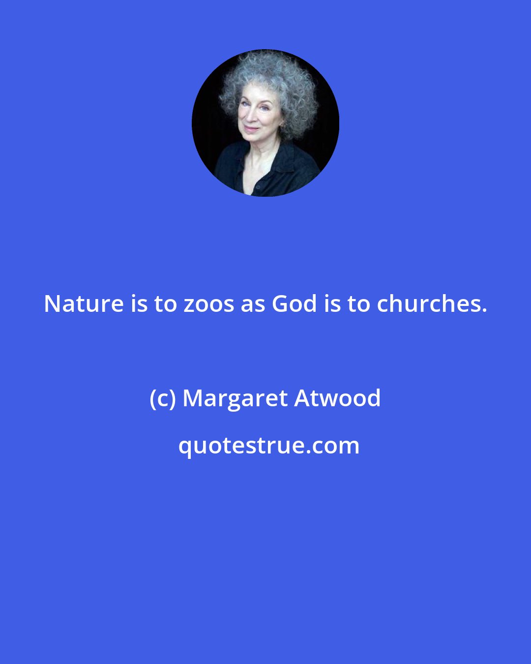 Margaret Atwood: Nature is to zoos as God is to churches.