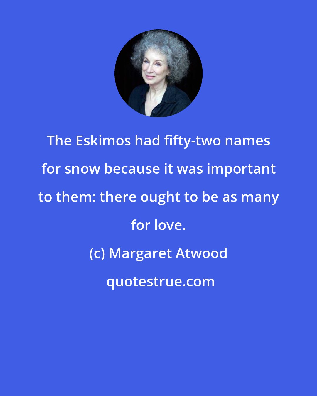 Margaret Atwood: The Eskimos had fifty-two names for snow because it was important to them: there ought to be as many for love.