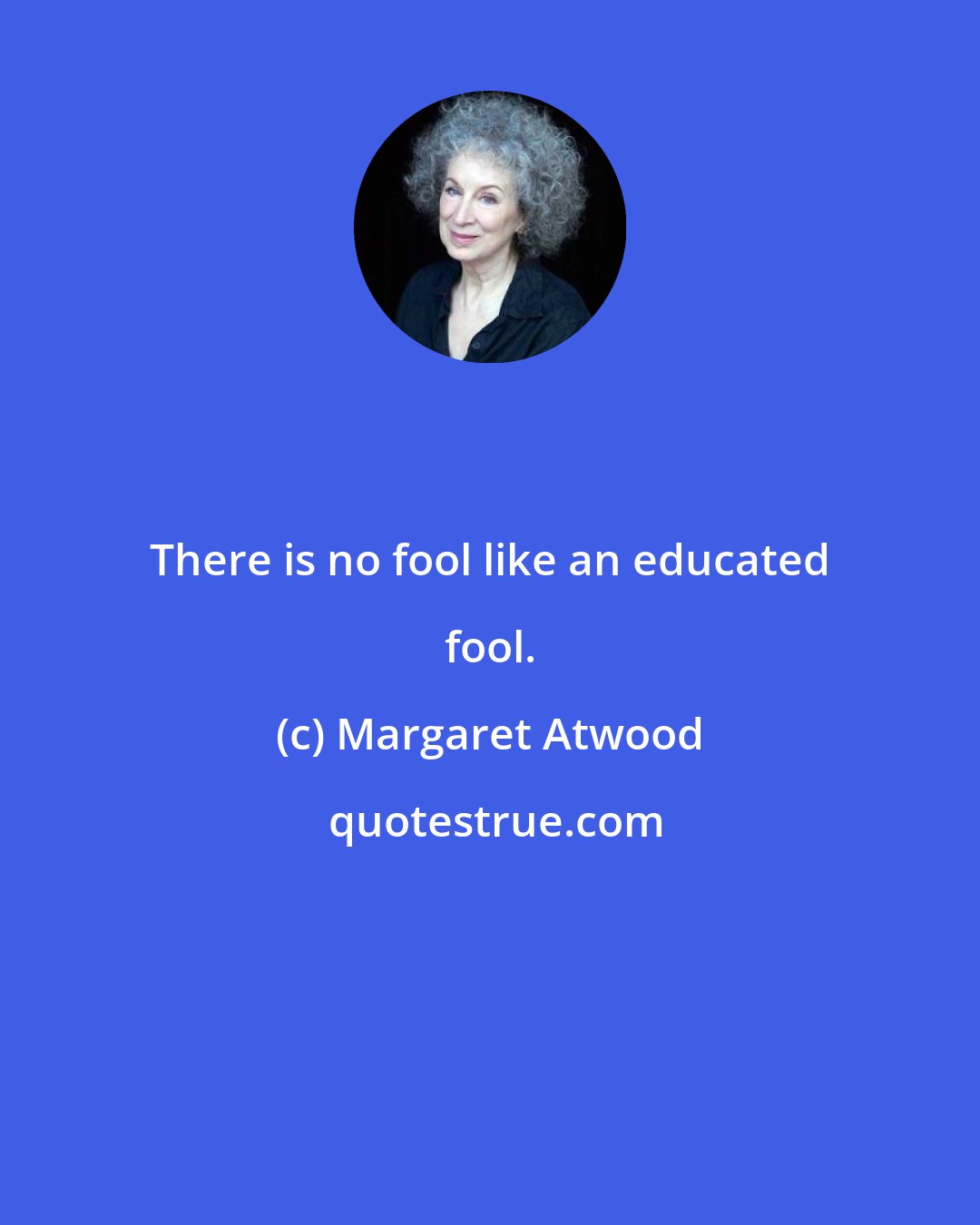 Margaret Atwood: There is no fool like an educated fool.