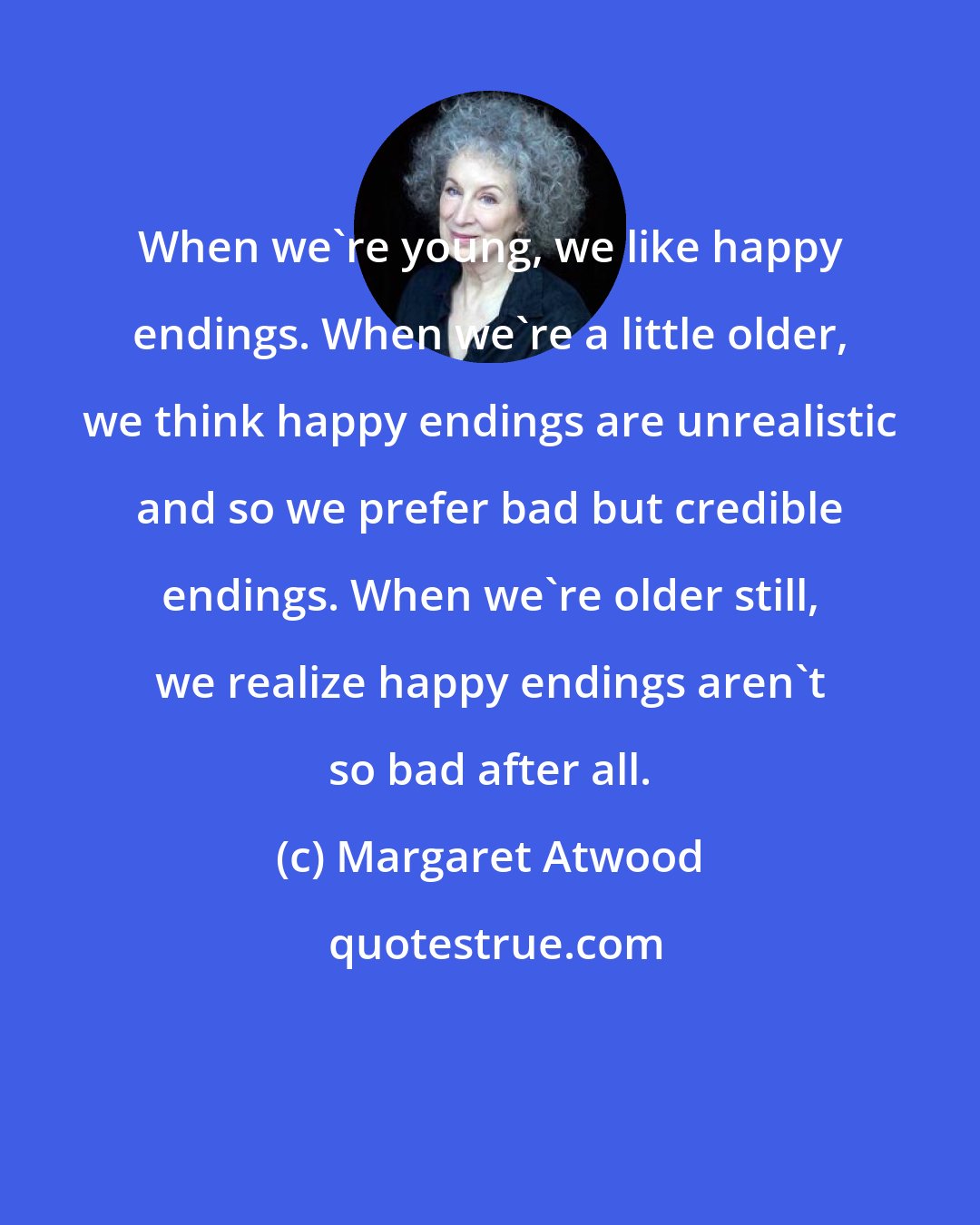 Margaret Atwood: When we're young, we like happy endings. When we're a little older, we think happy endings are unrealistic and so we prefer bad but credible endings. When we're older still, we realize happy endings aren't so bad after all.