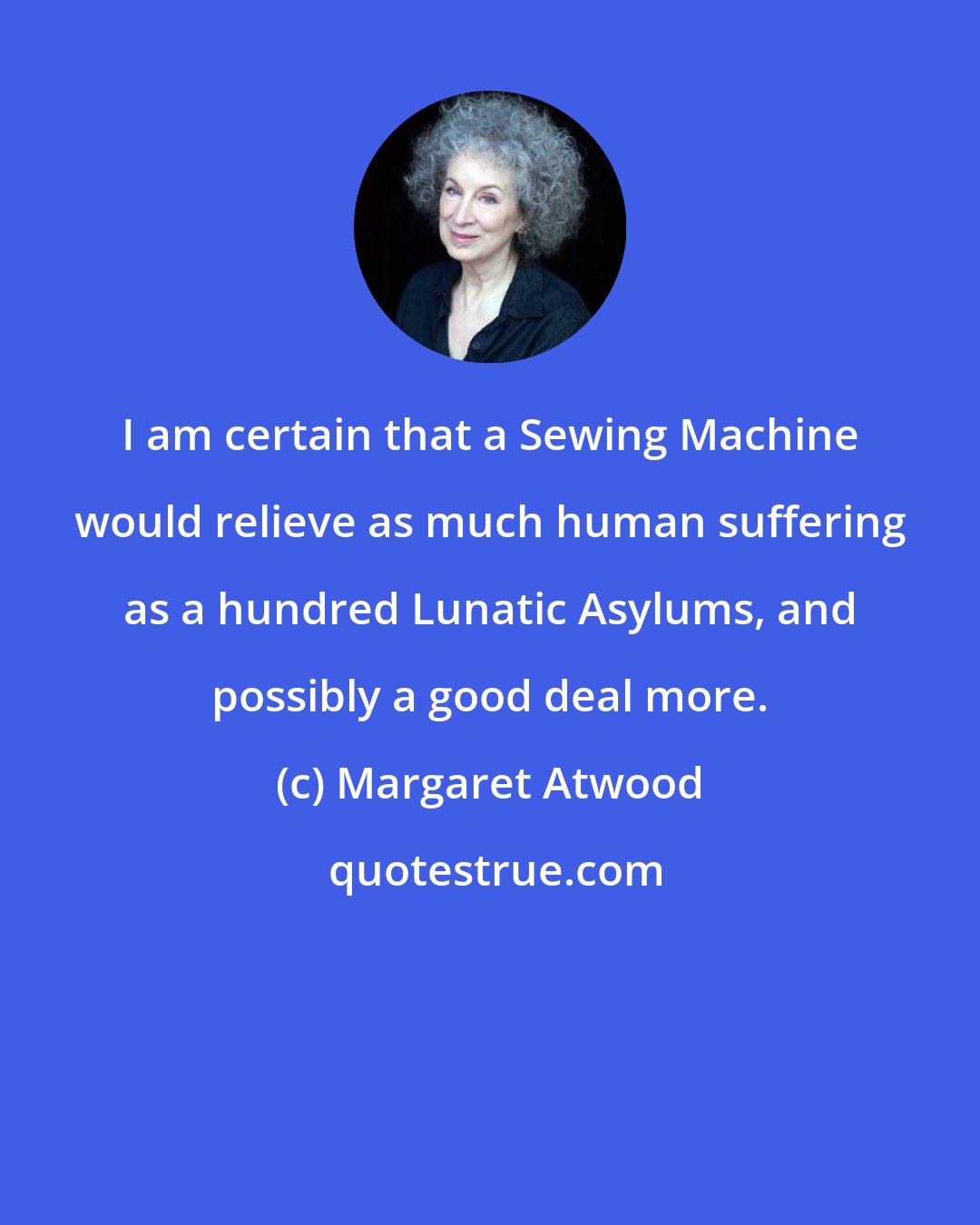 Margaret Atwood: I am certain that a Sewing Machine would relieve as much human suffering as a hundred Lunatic Asylums, and possibly a good deal more.