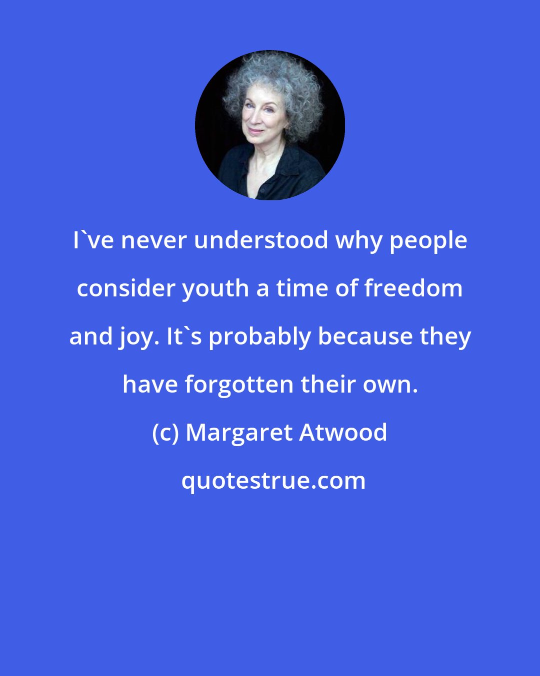 Margaret Atwood: I've never understood why people consider youth a time of freedom and joy. It's probably because they have forgotten their own.