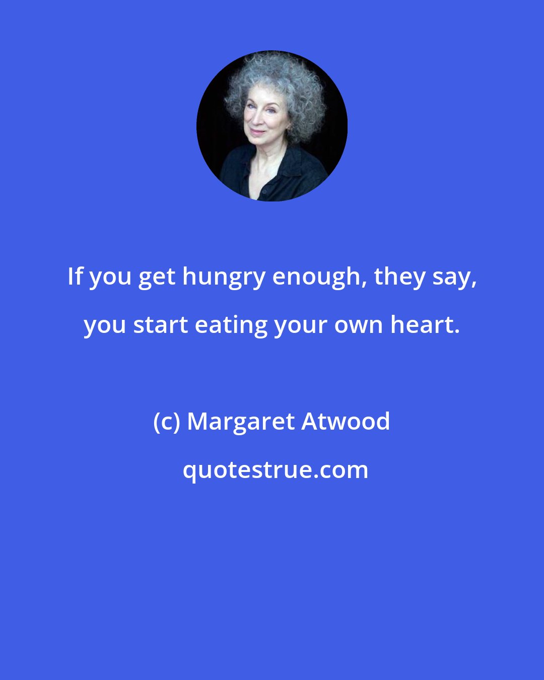 Margaret Atwood: If you get hungry enough, they say, you start eating your own heart.