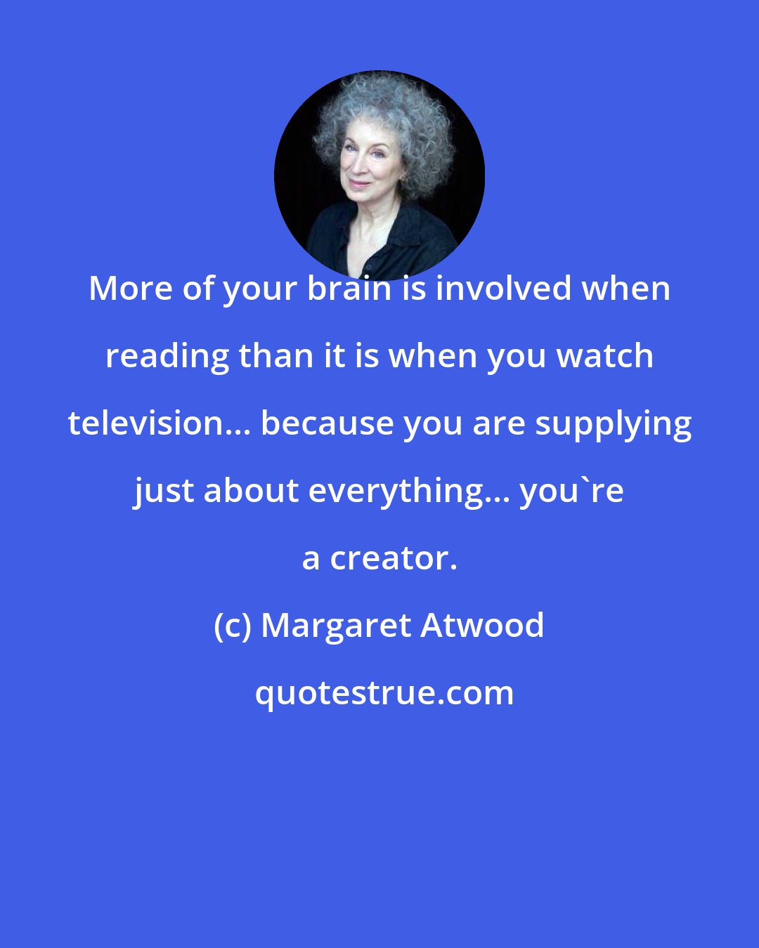 Margaret Atwood: More of your brain is involved when reading than it is when you watch television... because you are supplying just about everything... you're a creator.