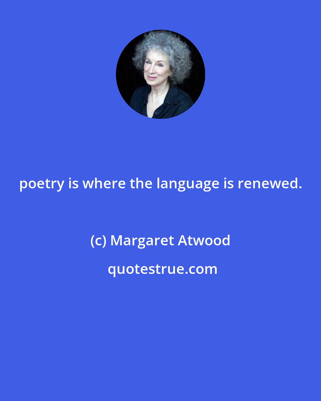 Margaret Atwood: poetry is where the language is renewed.