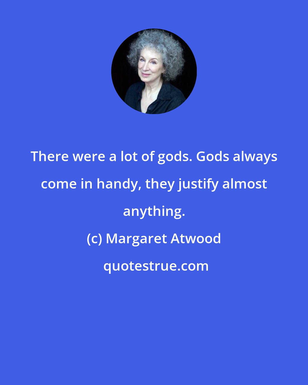 Margaret Atwood: There were a lot of gods. Gods always come in handy, they justify almost anything.