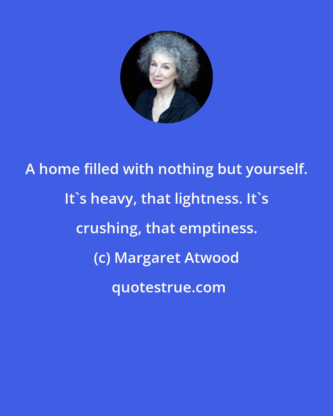 Margaret Atwood: A home filled with nothing but yourself. It's heavy, that lightness. It's crushing, that emptiness.