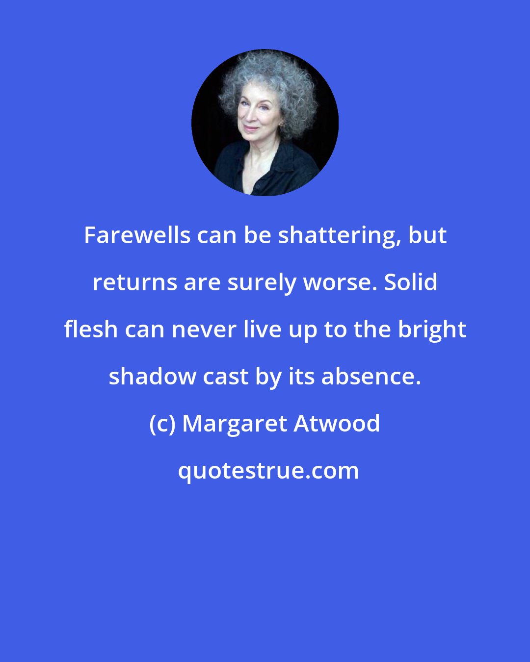 Margaret Atwood: Farewells can be shattering, but returns are surely worse. Solid flesh can never live up to the bright shadow cast by its absence.