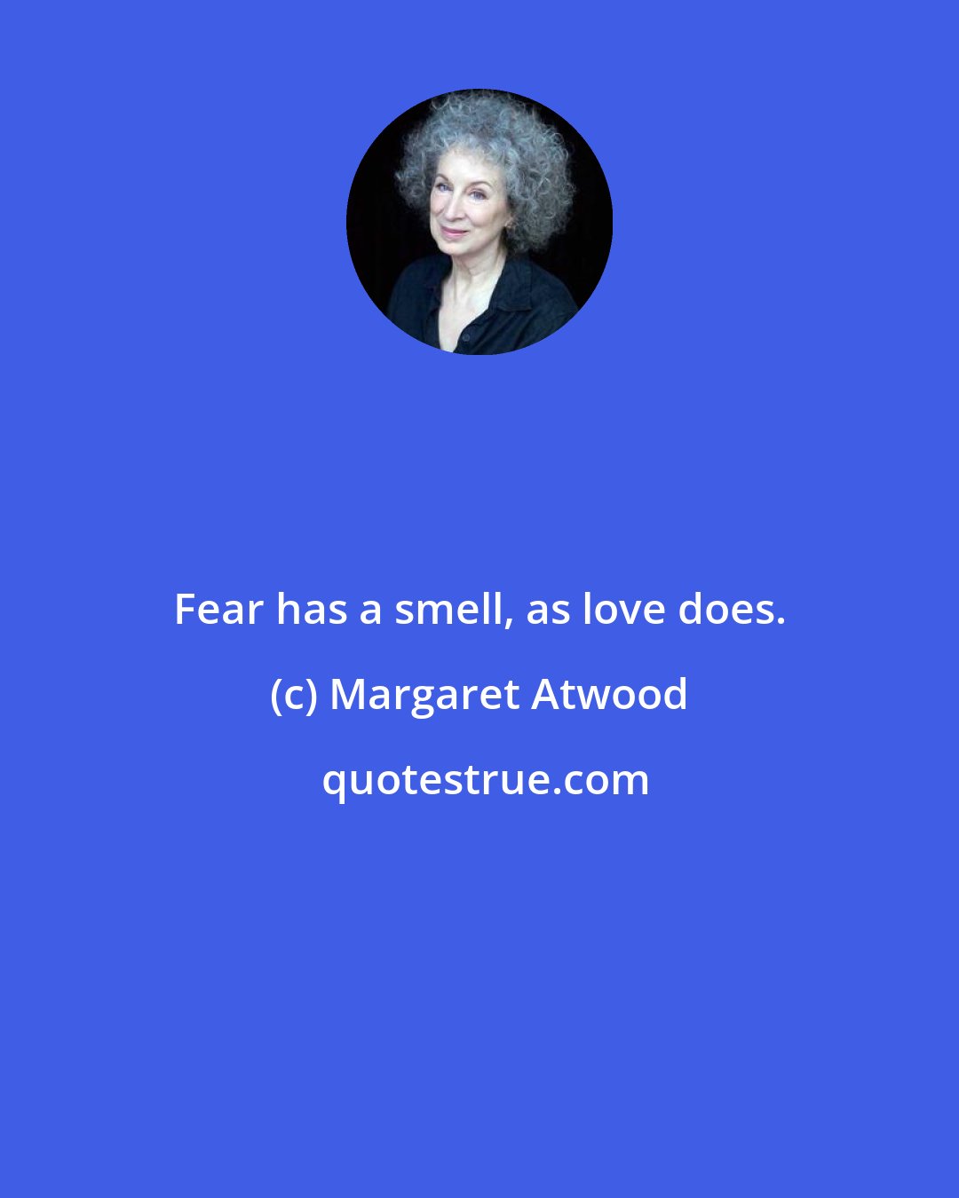 Margaret Atwood: Fear has a smell, as love does.