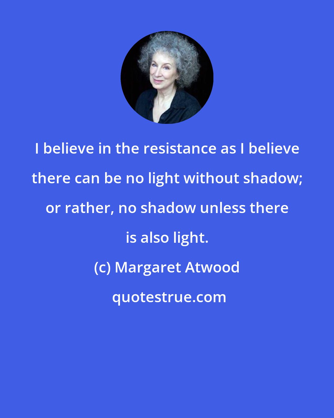 Margaret Atwood: I believe in the resistance as I believe there can be no light without shadow; or rather, no shadow unless there is also light.