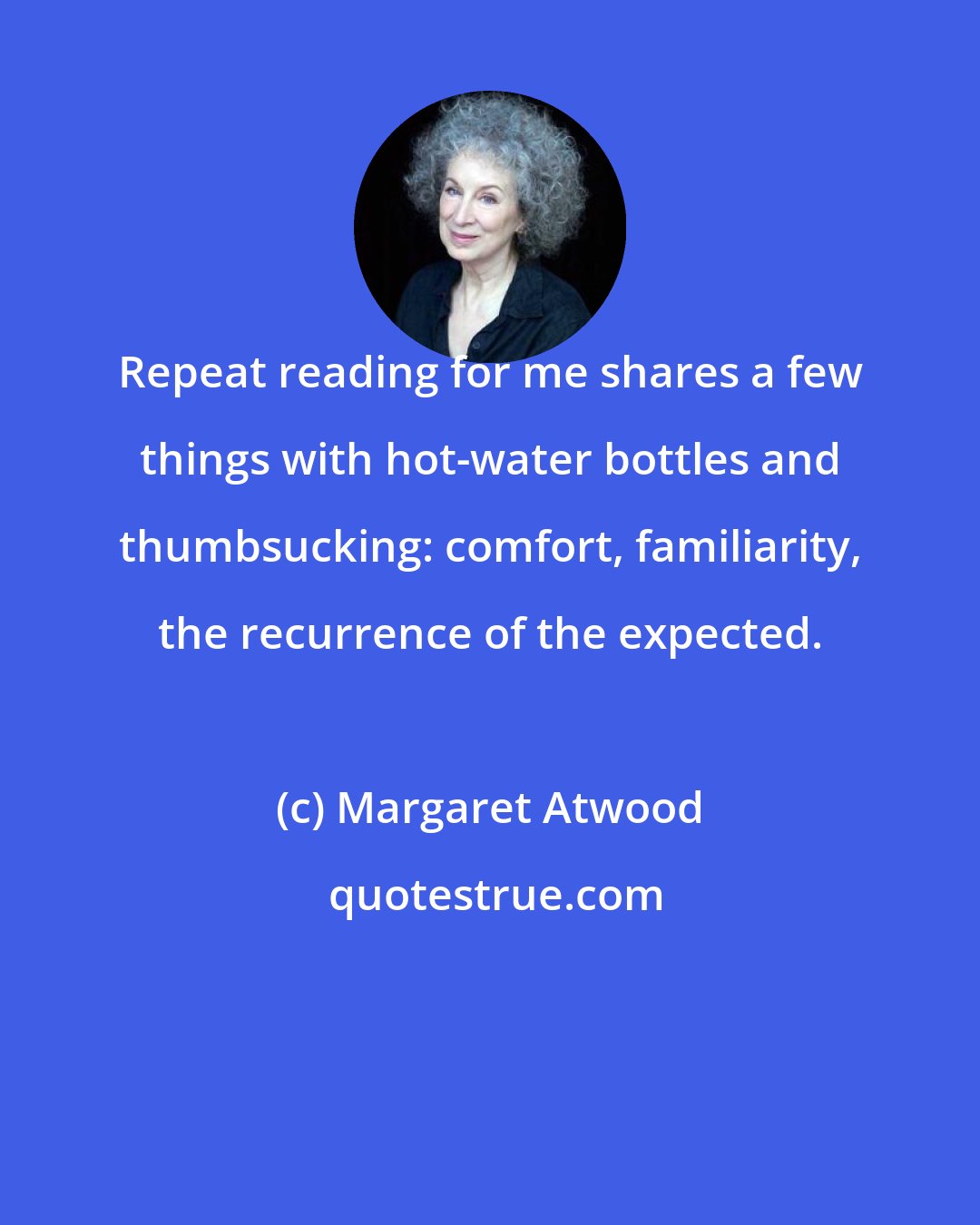 Margaret Atwood: Repeat reading for me shares a few things with hot-water bottles and thumbsucking: comfort, familiarity, the recurrence of the expected.