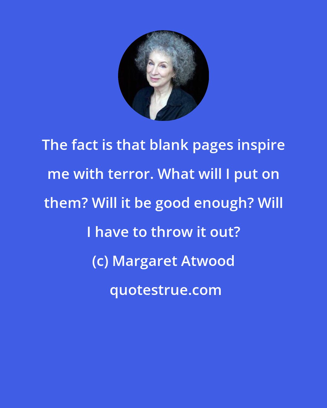 Margaret Atwood: The fact is that blank pages inspire me with terror. What will I put on them? Will it be good enough? Will I have to throw it out?