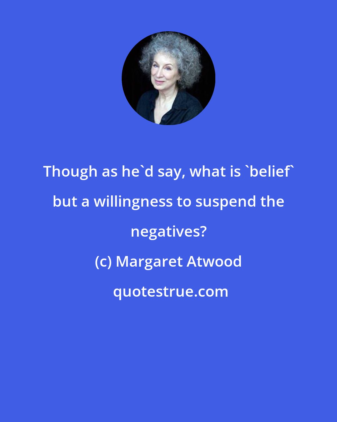 Margaret Atwood: Though as he'd say, what is 'belief' but a willingness to suspend the negatives?