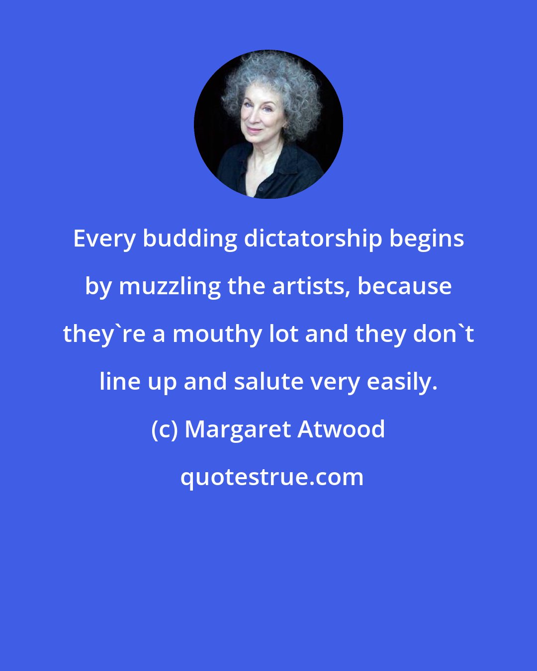 Margaret Atwood: Every budding dictatorship begins by muzzling the artists, because they're a mouthy lot and they don't line up and salute very easily.