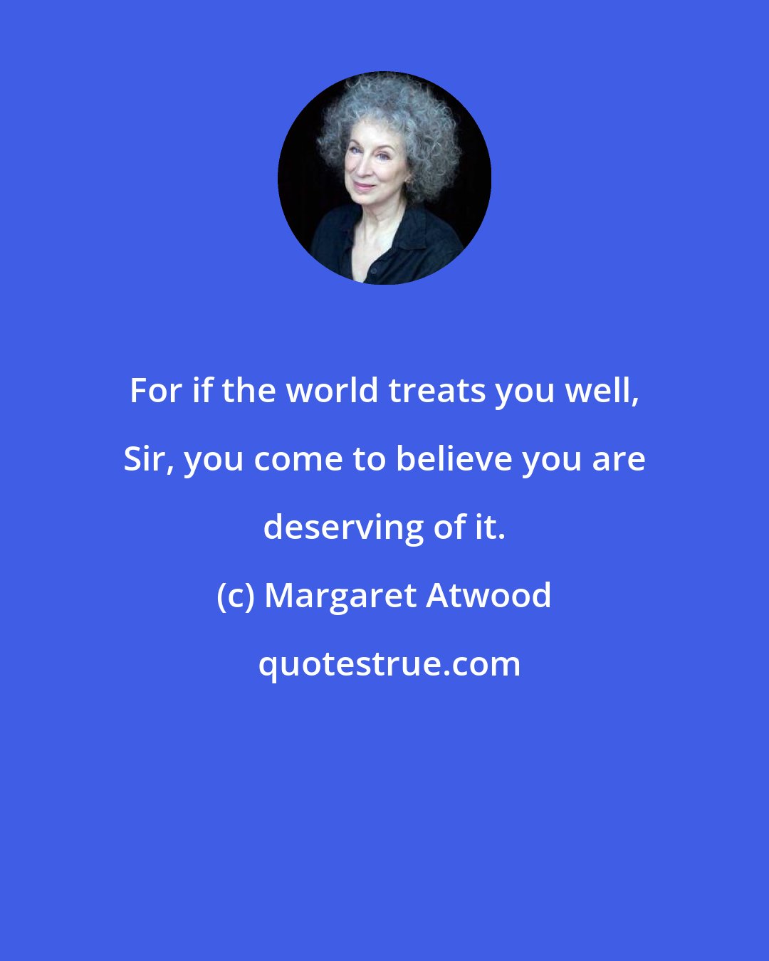 Margaret Atwood: For if the world treats you well, Sir, you come to believe you are deserving of it.