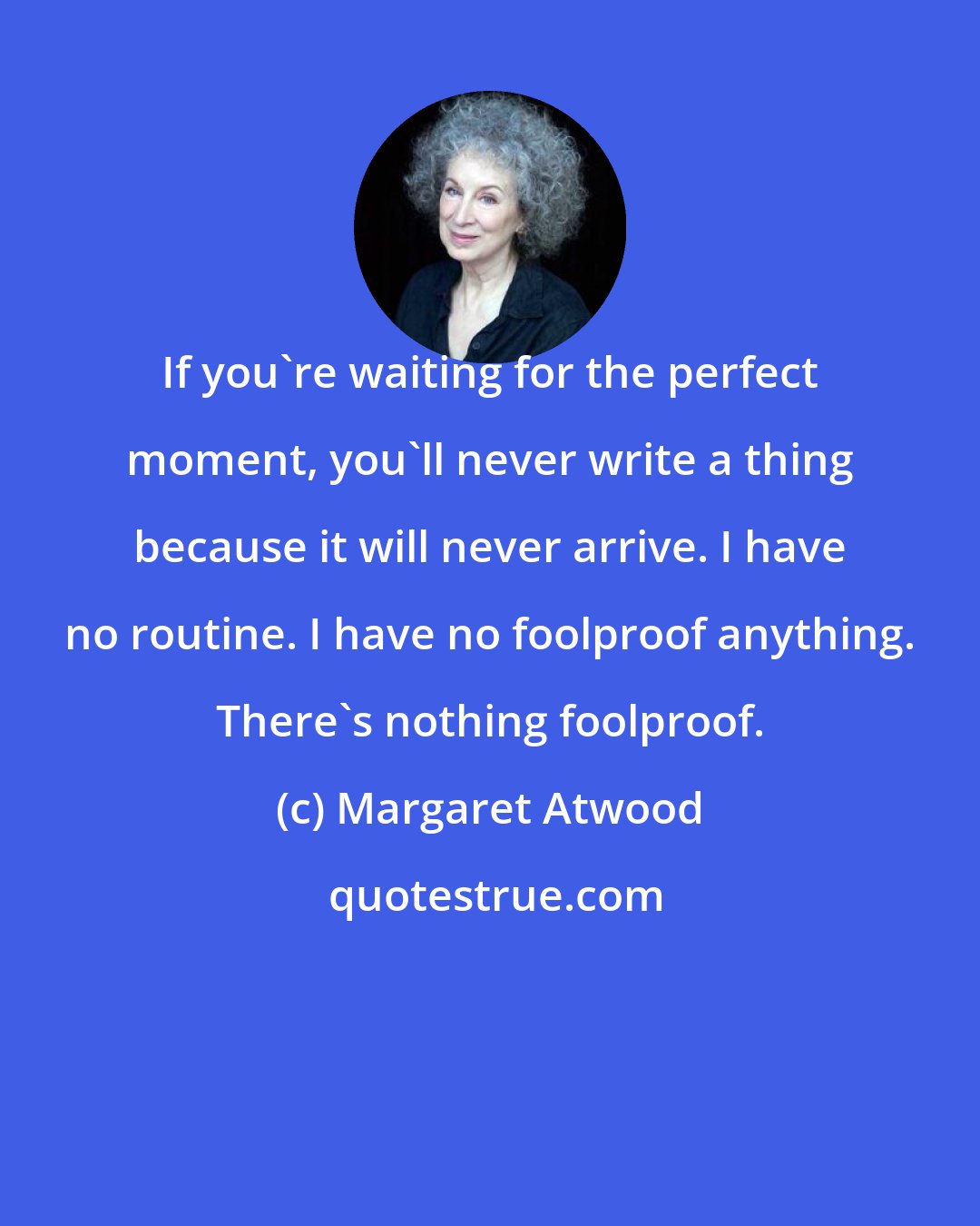 Margaret Atwood: If you're waiting for the perfect moment, you'll never write a thing because it will never arrive. I have no routine. I have no foolproof anything. There's nothing foolproof.