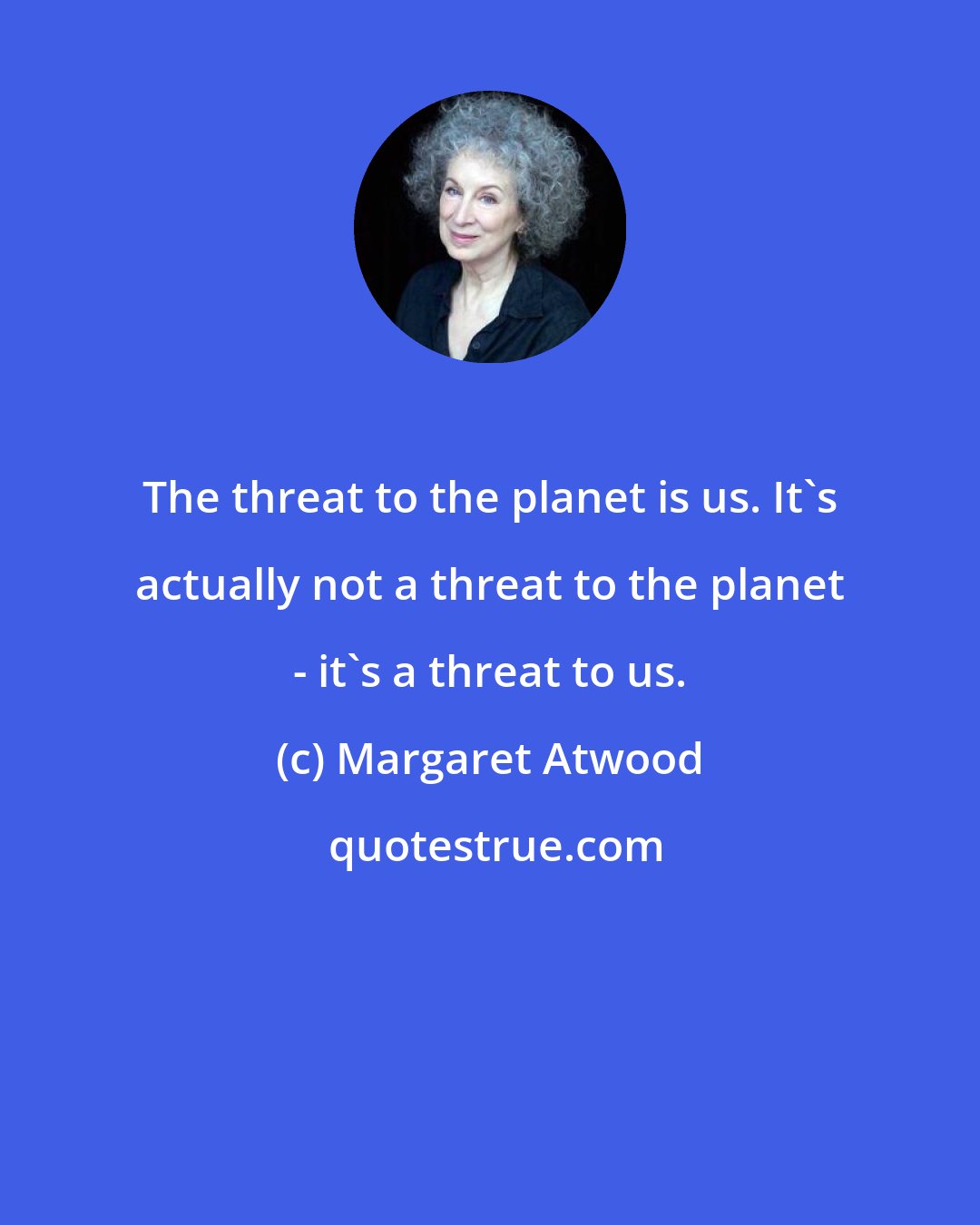 Margaret Atwood: The threat to the planet is us. It's actually not a threat to the planet - it's a threat to us.