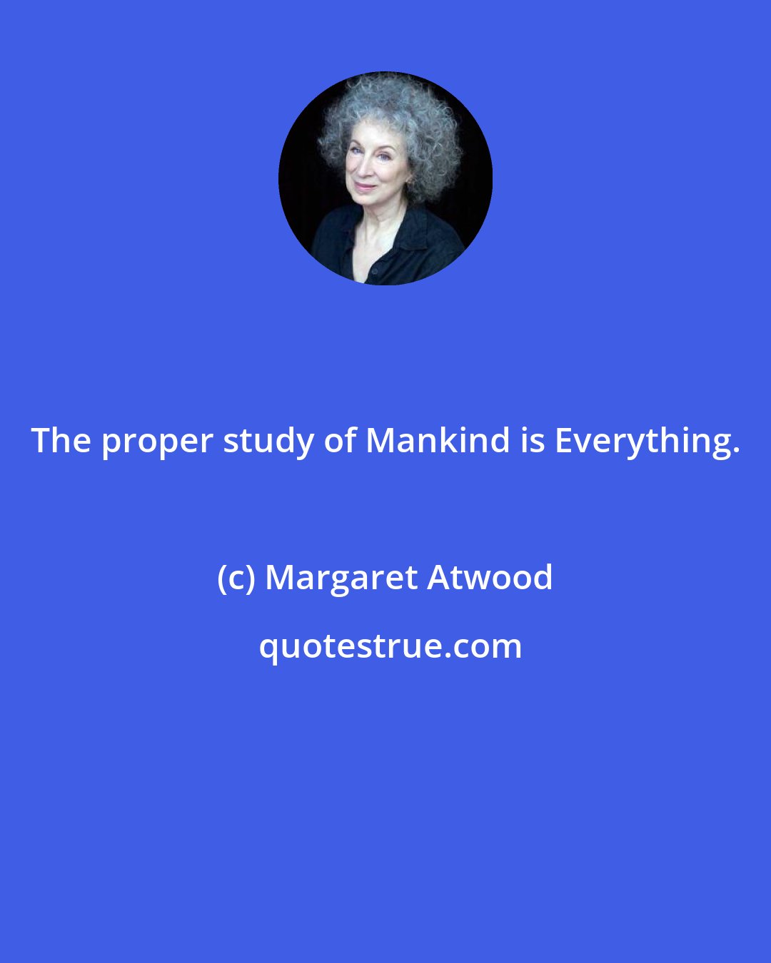 Margaret Atwood: The proper study of Mankind is Everything.