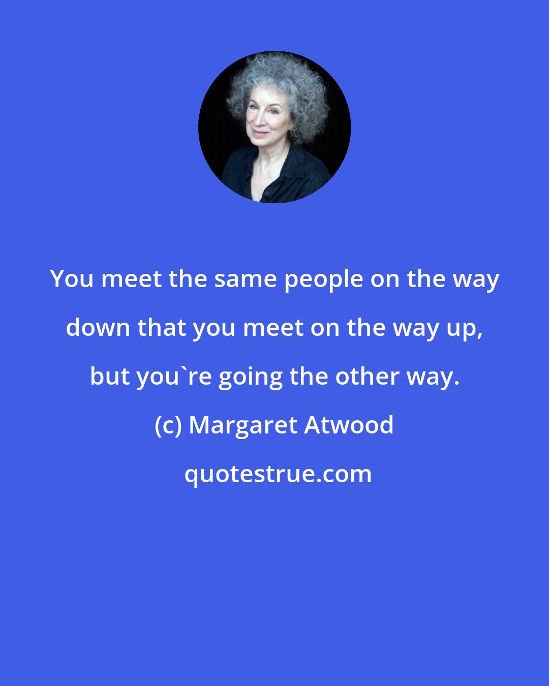 Margaret Atwood: You meet the same people on the way down that you meet on the way up, but you're going the other way.